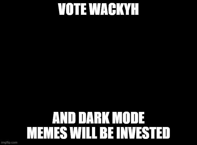 blank black | VOTE WACKYH; AND DARK MODE MEMES WILL BE INVESTED | image tagged in blank black | made w/ Imgflip meme maker
