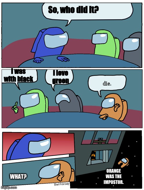 when u say die | So, who did it? die. i was with black; i love green; WHAT? ORANGE WAS THE IMPOSTOR. | image tagged in among us meeting | made w/ Imgflip meme maker