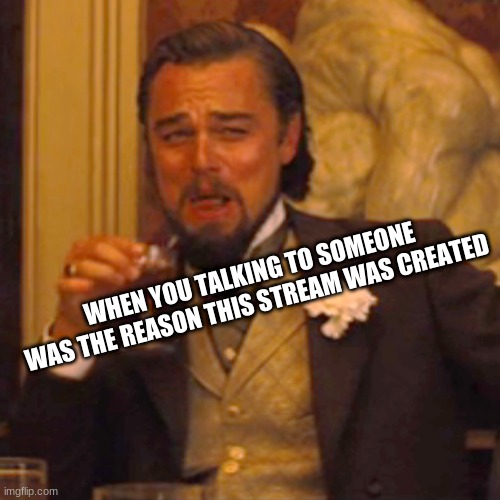 Laughing Leo Meme | WHEN YOU TALKING TO SOMEONE WAS THE REASON THIS STREAM WAS CREATED | image tagged in memes,laughing leo | made w/ Imgflip meme maker