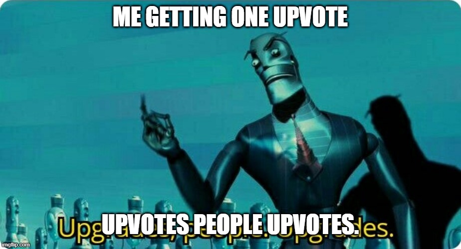 Upgrades people, upgrades | ME GETTING ONE UPVOTE; UPVOTES PEOPLE UPVOTES. | image tagged in upgrades people upgrades | made w/ Imgflip meme maker