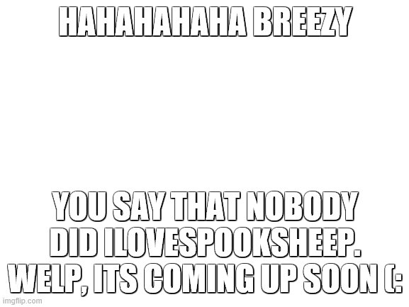 Ilovespooksheep is next (: | HAHAHAHAHA BREEZY; YOU SAY THAT NOBODY DID ILOVESPOOKSHEEP. WELP, ITS COMING UP SOON (: | image tagged in blank white template | made w/ Imgflip meme maker