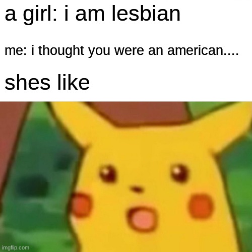 roast/meme | a girl: i am lesbian; me: i thought you were an american.... shes like | image tagged in memes,surprised pikachu | made w/ Imgflip meme maker