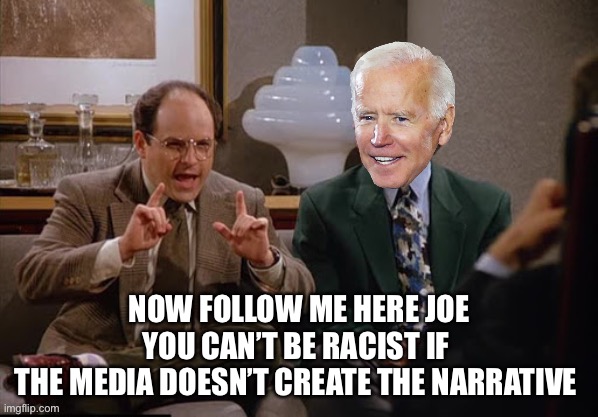Costanza and Biden | NOW FOLLOW ME HERE JOE
YOU CAN’T BE RACIST IF 
THE MEDIA DOESN’T CREATE THE NARRATIVE | image tagged in costanza and biden | made w/ Imgflip meme maker