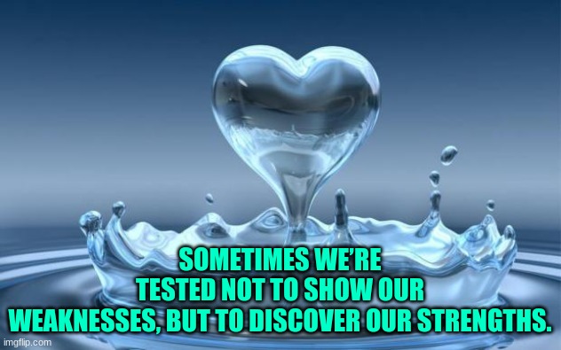 Water Heart | SOMETIMES WE’RE TESTED NOT TO SHOW OUR WEAKNESSES, BUT TO DISCOVER OUR STRENGTHS. | image tagged in water heart,inspirational quote,quotes | made w/ Imgflip meme maker