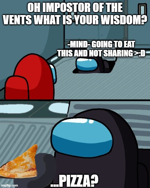 impostor of the vent | OH IMPOSTOR OF THE VENTS WHAT IS YOUR WISDOM? -MIND- GOING TO EAT THIS AND NOT SHARING >:D; ...PIZZA? | image tagged in impostor of the vent | made w/ Imgflip meme maker