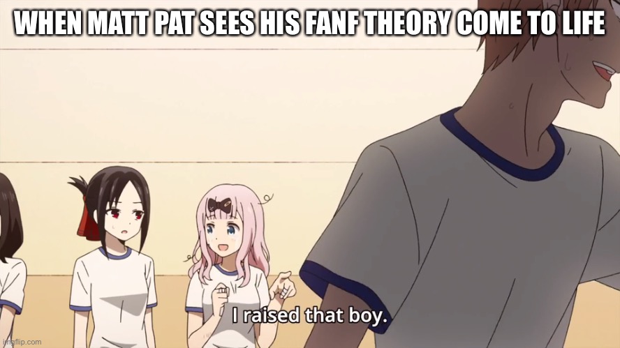 I raised that boy. | WHEN MATT PAT SEES HIS FANF THEORY COME TO LIFE | image tagged in i raised that boy | made w/ Imgflip meme maker