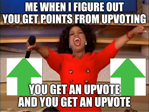 Oprah You Get A | ME WHEN I FIGURE OUT YOU GET POINTS FROM UPVOTING; YOU GET AN UPVOTE AND YOU GET AN UPVOTE | image tagged in memes,oprah you get a | made w/ Imgflip meme maker