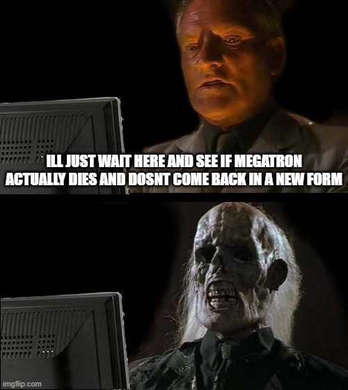 waiting.... | ILL JUST WAIT HERE AND SEE IF MEGATRON ACTUALLY DIES AND DOSNT COME BACK IN A NEW FORM | image tagged in memes,i'll just wait here | made w/ Imgflip meme maker