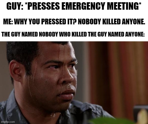 sweating bullets | GUY: *PRESSES EMERGENCY MEETING*; ME: WHY YOU PRESSED IT? NOBODY KILLED ANYONE. THE GUY NAMED NOBODY WHO KILLED THE GUY NAMED ANYONE: | image tagged in sweating bullets | made w/ Imgflip meme maker