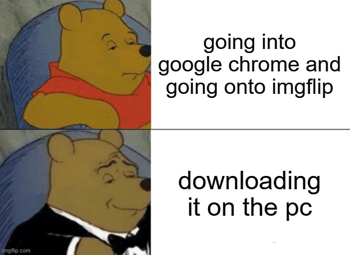 Tuxedo Winnie The Pooh Meme | going into google chrome and going onto imgflip; downloading it on the pc | image tagged in memes,tuxedo winnie the pooh | made w/ Imgflip meme maker