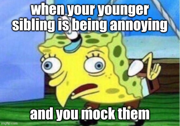 Mocking Spongebob Meme | when your younger sibling is being annoying; and you mock them | image tagged in memes,mocking spongebob | made w/ Imgflip meme maker