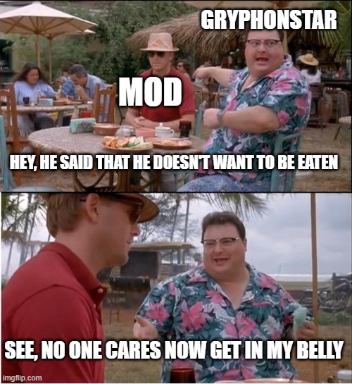 See Nobody Cares | GRYPHONSTAR; MOD; HEY, HE SAID THAT HE DOESN'T WANT TO BE EATEN; SEE, NO ONE CARES NOW GET IN MY BELLY | image tagged in memes,see nobody cares | made w/ Imgflip meme maker