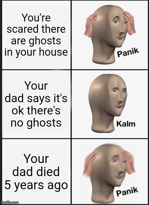 OH GOD | You're scared there are ghosts in your house; Your dad says it's ok there's no ghosts; Your dad died 5 years ago | image tagged in memes,panik kalm panik | made w/ Imgflip meme maker