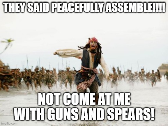 Jack Sparrow Being Chased Meme | THEY SAID PEACEFULLY ASSEMBLE!!!! NOT COME AT ME WITH GUNS AND SPEARS! | image tagged in memes,jack sparrow being chased | made w/ Imgflip meme maker