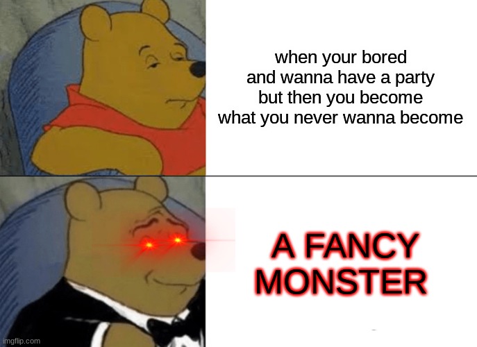 fancy monster | when your bored and wanna have a party but then you become what you never wanna become; A FANCY MONSTER | image tagged in memes,tuxedo winnie the pooh,scary,monster,fancy pooh,fancy pants | made w/ Imgflip meme maker
