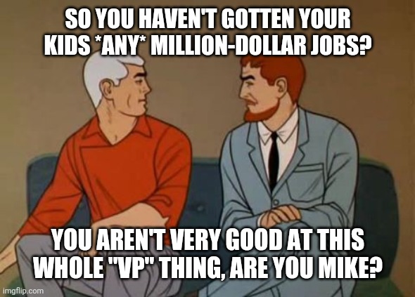 hunter biden and mike pence are at a bus stop... | SO YOU HAVEN'T GOTTEN YOUR KIDS *ANY* MILLION-DOLLAR JOBS? YOU AREN'T VERY GOOD AT THIS WHOLE "VP" THING, ARE YOU MIKE? | image tagged in pence,biden | made w/ Imgflip meme maker