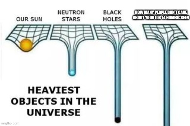 heaviest objects | HOW MANY PEOPLE DON'T CARE ABOUT YOUR IOS 14 HOMESCREEN | image tagged in heaviest objects | made w/ Imgflip meme maker