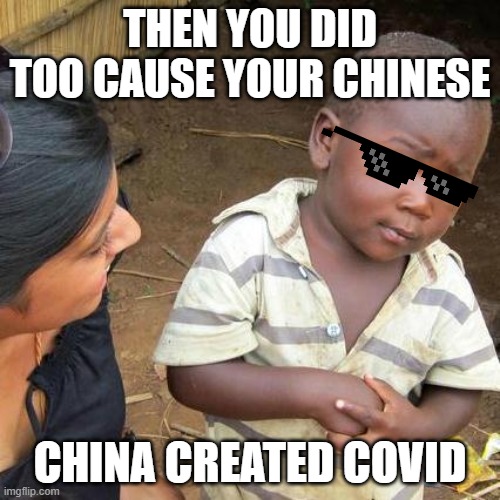 Third World Skeptical Kid | THEN YOU DID TOO CAUSE YOUR CHINESE; CHINA CREATED COVID | image tagged in memes,third world skeptical kid | made w/ Imgflip meme maker