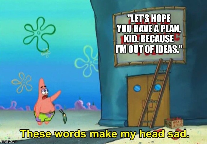 These words make my head sad Patrick | "LET'S HOPE YOU HAVE A PLAN, KID. BECAUSE I'M OUT OF IDEAS." | image tagged in these words make my head sad patrick | made w/ Imgflip meme maker
