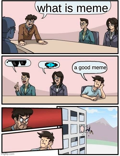 Boardroom Meeting Suggestion Meme | what is meme; a good meme | image tagged in memes,boardroom meeting suggestion | made w/ Imgflip meme maker