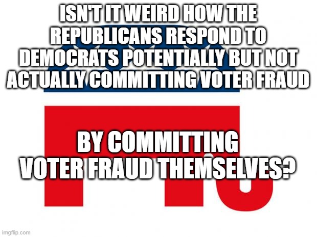 Republicans are hypocrites. | ISN'T IT WEIRD HOW THE REPUBLICANS RESPOND TO DEMOCRATS POTENTIALLY BUT NOT ACTUALLY COMMITTING VOTER FRAUD; BY COMMITTING VOTER FRAUD THEMSELVES? | image tagged in republican,voter fraud,hypocrisy | made w/ Imgflip meme maker