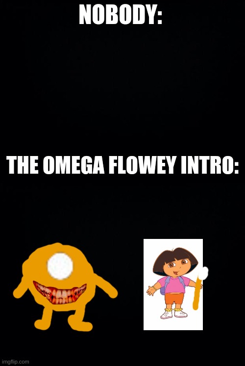 NOBODY:; THE OMEGA FLOWEY INTRO: | image tagged in black background | made w/ Imgflip meme maker