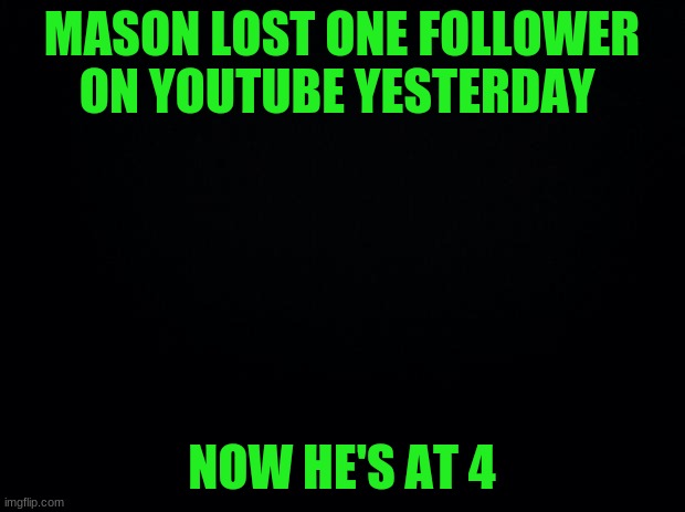 Black background |  MASON LOST ONE FOLLOWER ON YOUTUBE YESTERDAY; NOW HE'S AT 4 | image tagged in black background | made w/ Imgflip meme maker