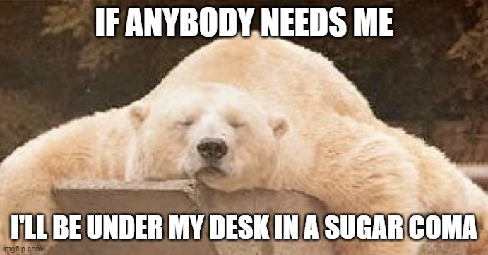Sugar Coma | IF ANYBODY NEEDS ME; I'LL BE UNDER MY DESK IN A SUGAR COMA | image tagged in sugar daddy | made w/ Imgflip meme maker