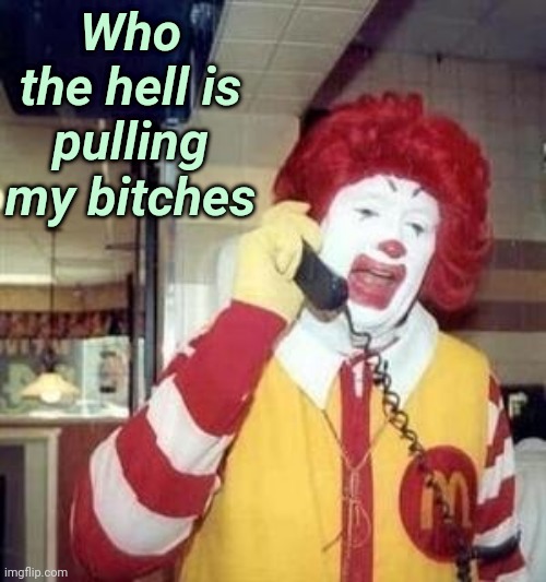 Ronald McDonald Temp | Who the hell is pulling my bitches | image tagged in ronald mcdonald temp | made w/ Imgflip meme maker