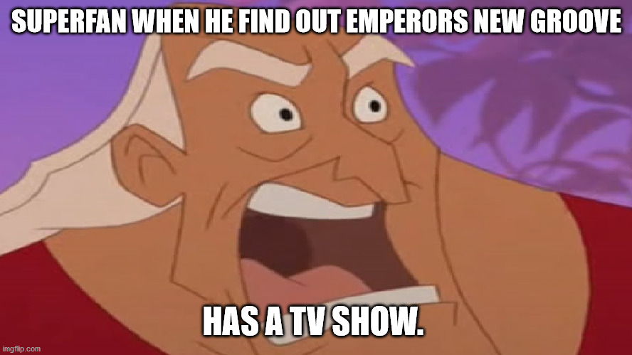 superfan when he finds out emperors new groove has a tv show | SUPERFAN WHEN HE FIND OUT EMPERORS NEW GROOVE; HAS A TV SHOW. | image tagged in emperors new groove,papi,emperors new school | made w/ Imgflip meme maker