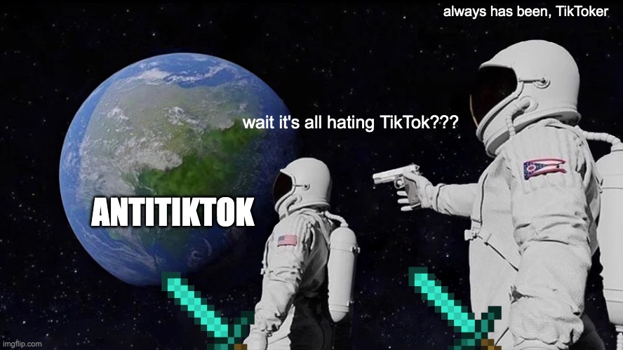 Of course! it shall remain being hating TikTok | always has been, TikToker; wait it's all hating TikTok??? ANTITIKTOK | image tagged in memes,always has been | made w/ Imgflip meme maker