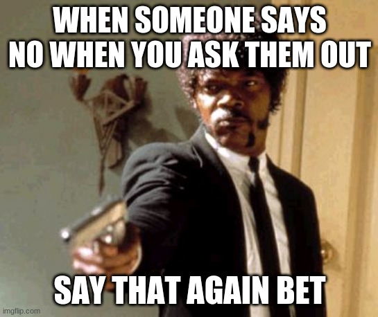 Say That Again I Dare You | WHEN SOMEONE SAYS NO WHEN YOU ASK THEM OUT; SAY THAT AGAIN BET | image tagged in memes,say that again i dare you | made w/ Imgflip meme maker