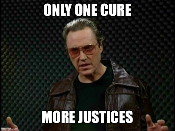 Needs More Cowbell | ONLY ONE CURE MORE JUSTICES | image tagged in needs more cowbell | made w/ Imgflip meme maker