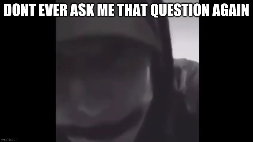DONT EVER ASK ME THAT QUESTION AGAIN | made w/ Imgflip meme maker