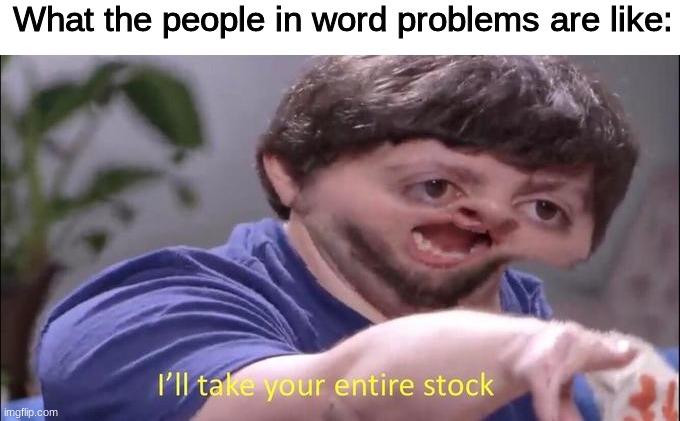 What are you going to do with all that soap? | What the people in word problems are like: | image tagged in i'll take your entire stock | made w/ Imgflip meme maker