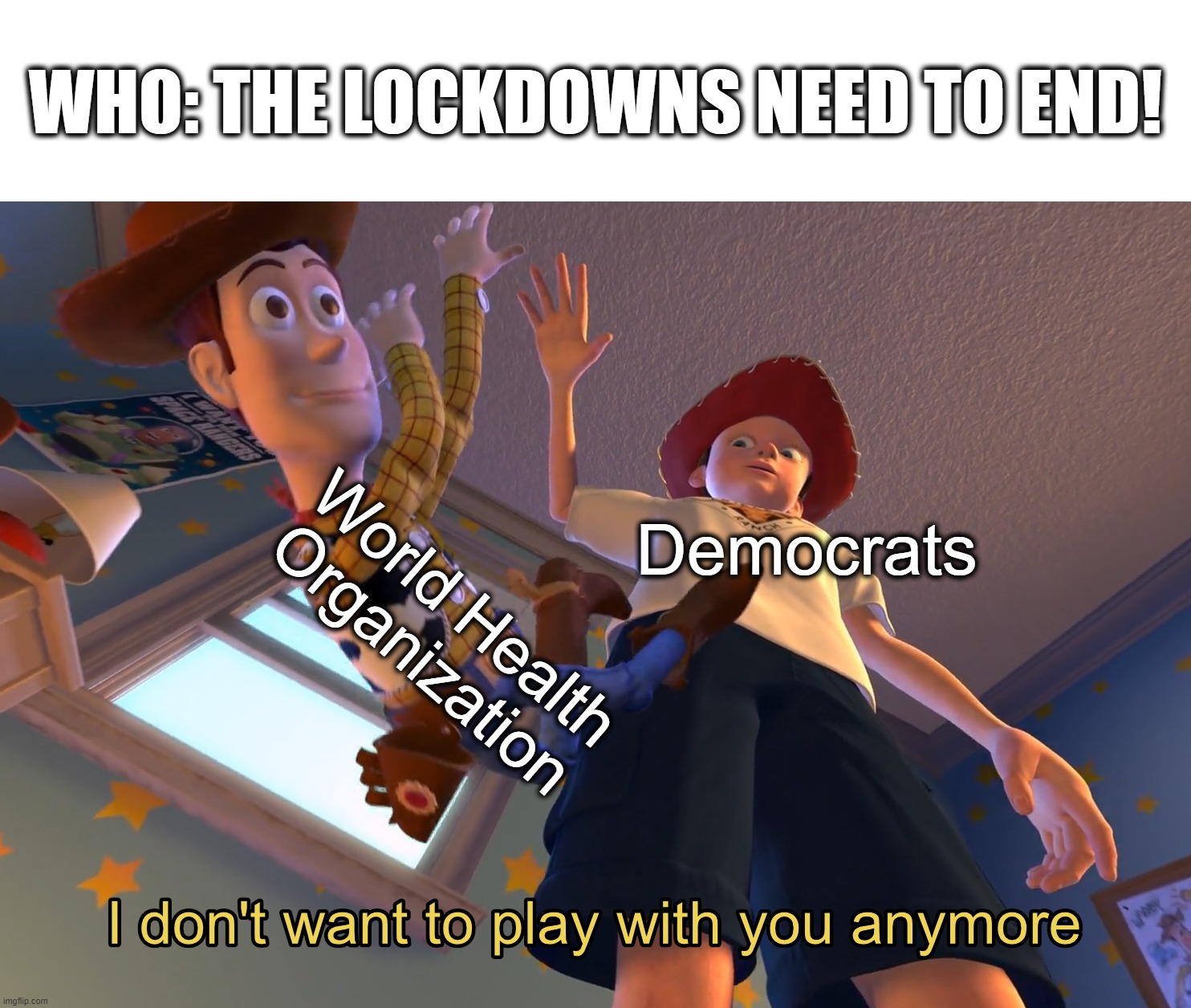 I don't want to play with you anymore | WHO: THE LOCKDOWNS NEED TO END! World Health Organization; Democrats | image tagged in i don't want to play with you anymore | made w/ Imgflip meme maker