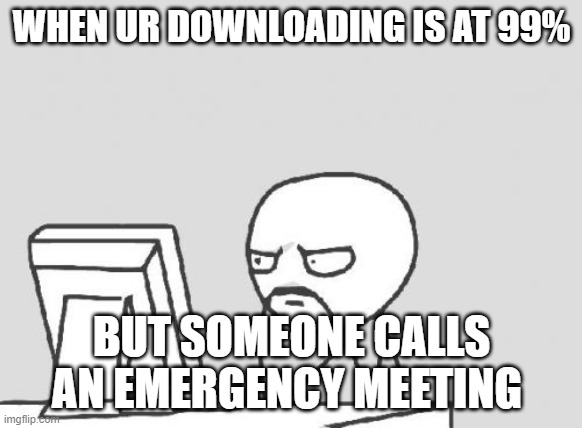 Computer Guy | WHEN UR DOWNLOADING IS AT 99%; BUT SOMEONE CALLS AN EMERGENCY MEETING | image tagged in memes,computer guy | made w/ Imgflip meme maker