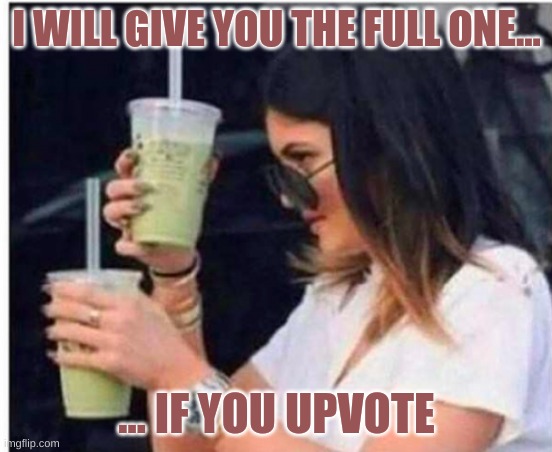 glass of upvotes | I WILL GIVE YOU THE FULL ONE... ... IF YOU UPVOTE | image tagged in upvotes | made w/ Imgflip meme maker