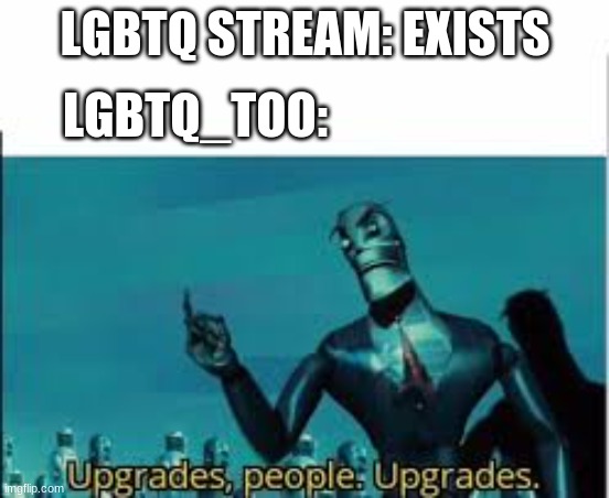 Upgrades, people. Upgrades. | LGBTQ STREAM: EXISTS; LGBTQ_TOO: | image tagged in upgrades people upgrades | made w/ Imgflip meme maker