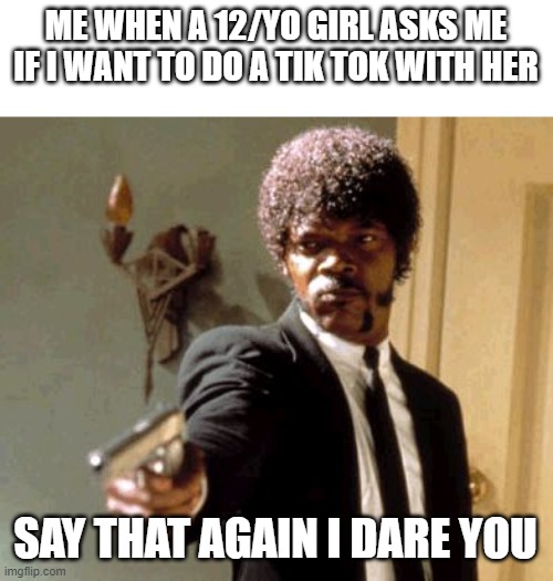say that again and ill kill you | ME WHEN A 12/YO GIRL ASKS ME IF I WANT TO DO A TIK TOK WITH HER; SAY THAT AGAIN I DARE YOU | image tagged in memes,say that again i dare you | made w/ Imgflip meme maker