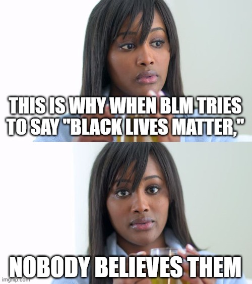 Black Woman Drinking Tea (2 Panels) | THIS IS WHY WHEN BLM TRIES TO SAY "BLACK LIVES MATTER," NOBODY BELIEVES THEM | image tagged in black woman drinking tea 2 panels | made w/ Imgflip meme maker