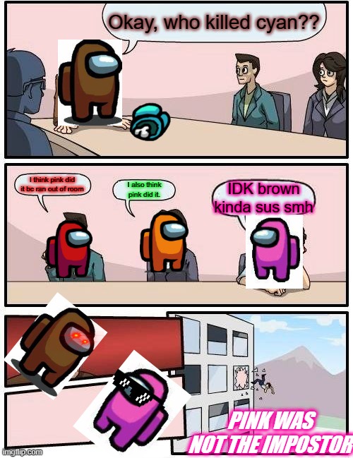 omg took FOREVER! PLS UPVOTE THANXXXXXXXXXXXX | Okay, who killed cyan?? I think pink did it bc ran out of room; I also think pink did it. IDK brown kinda sus smh; PINK WAS NOT THE IMPOSTOR | image tagged in memes,boardroom meeting suggestion | made w/ Imgflip meme maker