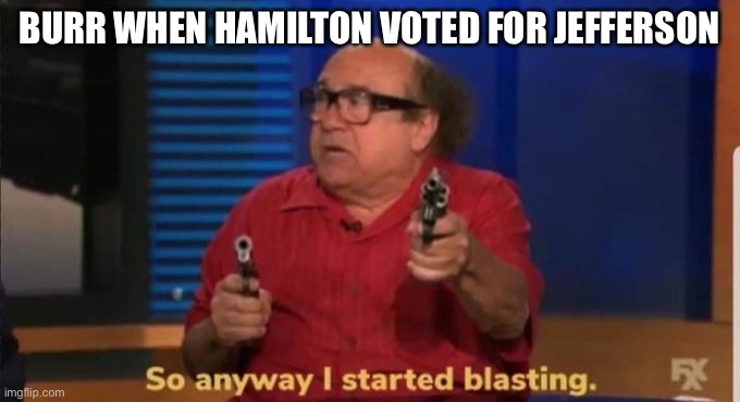 Started blasting | BURR WHEN HAMILTON VOTED FOR JEFFERSON | image tagged in started blasting | made w/ Imgflip meme maker