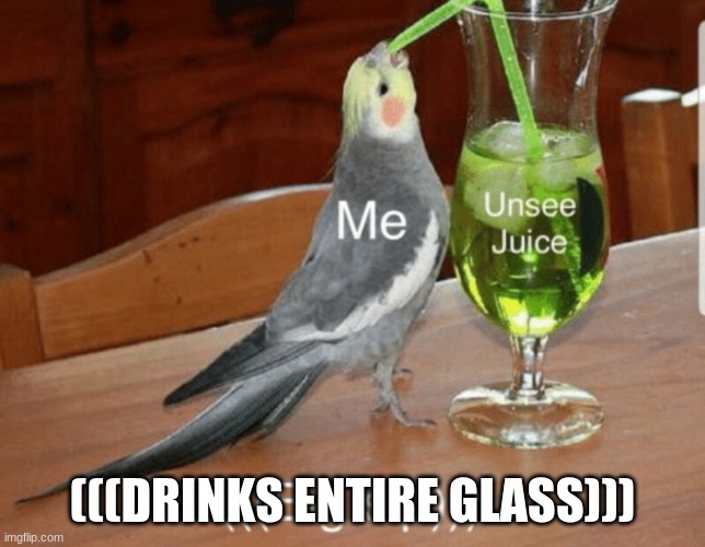 Unsee juice | (((DRINKS ENTIRE GLASS))) | image tagged in unsee juice | made w/ Imgflip meme maker