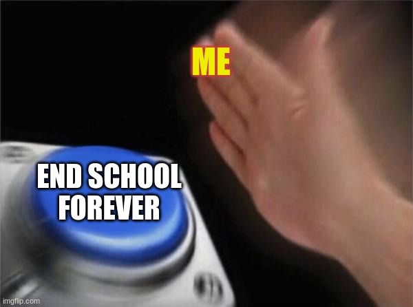 time to end school | ME; END SCHOOL FOREVER | image tagged in memes,blank nut button | made w/ Imgflip meme maker
