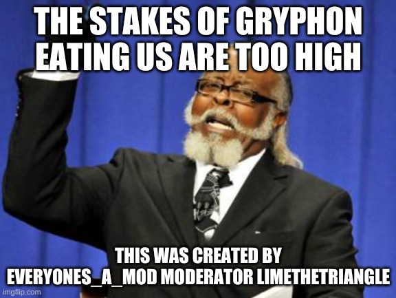 Too Damn High | THE STAKES OF GRYPHON EATING US ARE TOO HIGH; THIS WAS CREATED BY EVERYONES_A_MOD MODERATOR LIMETHETRIANGLE | image tagged in memes,too damn high | made w/ Imgflip meme maker