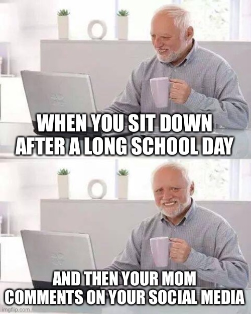 Hide the Pain Harold Meme | WHEN YOU SIT DOWN AFTER A LONG SCHOOL DAY; AND THEN YOUR MOM COMMENTS ON YOUR SOCIAL MEDIA | image tagged in memes,hide the pain harold | made w/ Imgflip meme maker