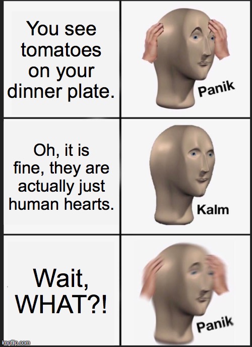 Human hearts are YUMMY | You see tomatoes on your dinner plate. Oh, it is fine, they are actually just human hearts. Wait, WHAT?! | image tagged in memes,panik kalm panik | made w/ Imgflip meme maker