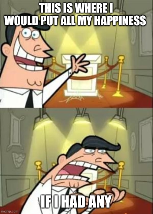 This Is Where I'd Put My Trophy If I Had One | THIS IS WHERE I WOULD PUT ALL MY HAPPINESS; IF I HAD ANY | image tagged in memes,this is where i'd put my trophy if i had one | made w/ Imgflip meme maker