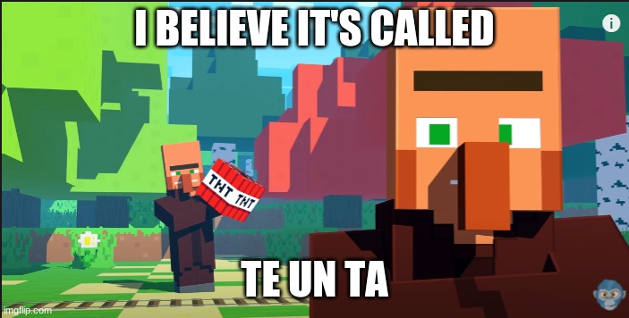 te un ta |  I BELIEVE IT'S CALLED; TE UN TA | image tagged in minecraft | made w/ Imgflip meme maker